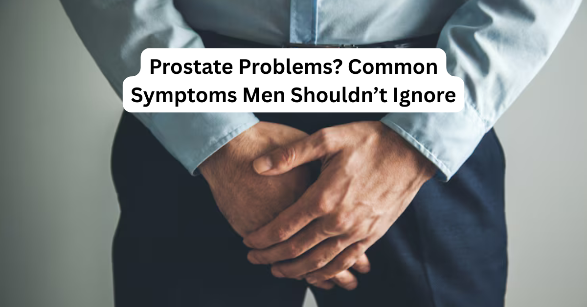 Prostate Problems? Common Symptoms Men Shouldn’t Ignore